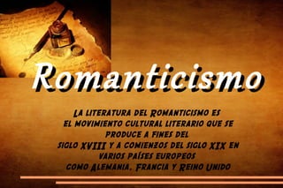 RomanticismoRomanticismo
La literatura del Romanticismo es
el movimiento cultural literario que se
produce a fines del
siglo XVIII y a comienzos del siglo XIX en
varios países europeos
como Alemania, Francia y Reino Unido
 