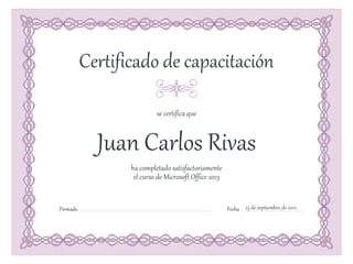 Firmado Fecha
se certifica que
ha completado satisfactoriamente
Firmado Fecha
Certificado de capacitación
el curso de Microsoft Office 2013
23 de septiembre de 2012
Juan Carlos Rivas
 