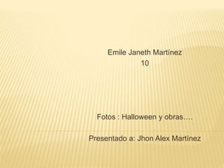 Emile Janeth Martínez
10
Fotos : Halloween y obras….
Presentado a: Jhon Alex Martínez
 