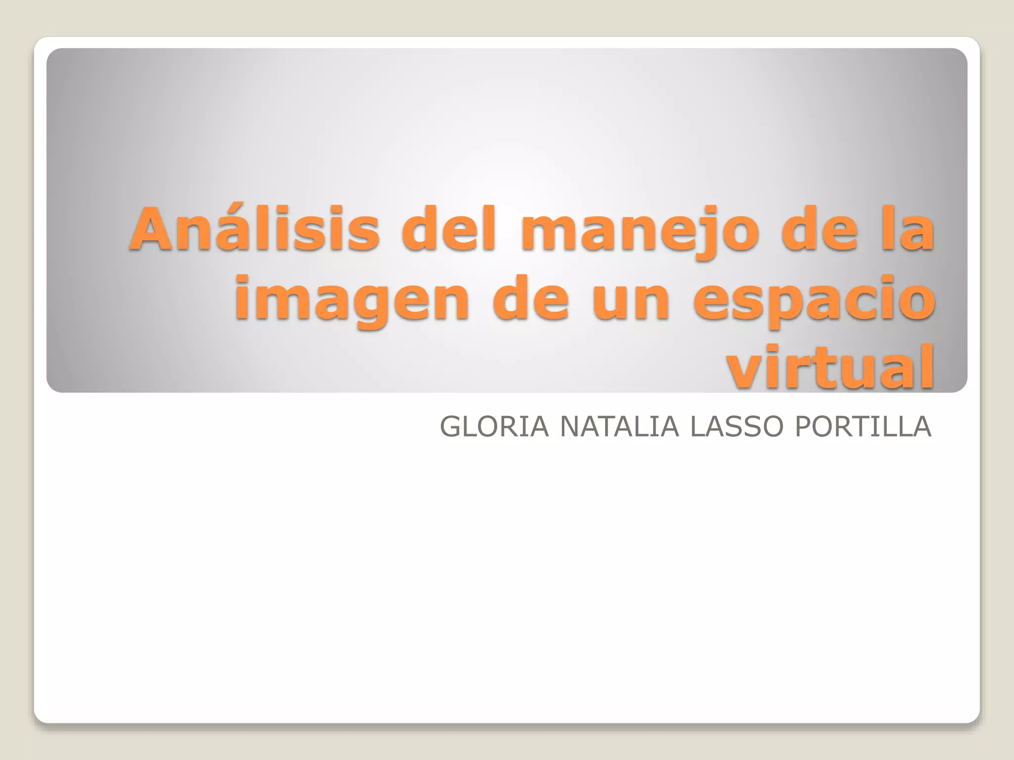 Análisis del manejo de la 
imagen de un espacio 
virtual 
GLORIA NATALIA LASSO PORTILLA 
 