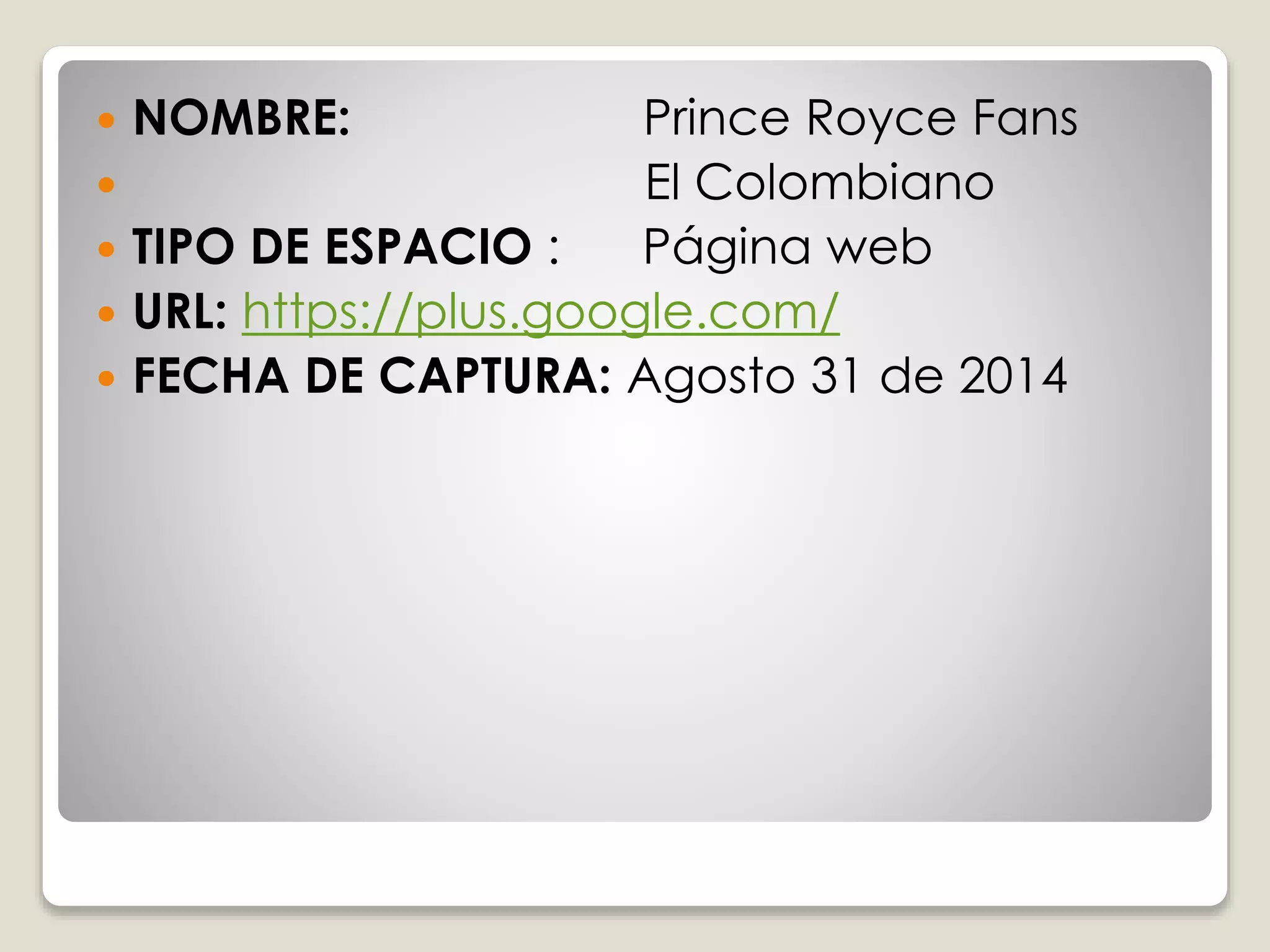  NOMBRE: Prince Royce Fans 
 El Colombiano 
 TIPO DE ESPACIO : Página web 
 URL: https://plus.google.com/ 
 FECHA DE CAPTURA: Agosto 31 de 2014 
 