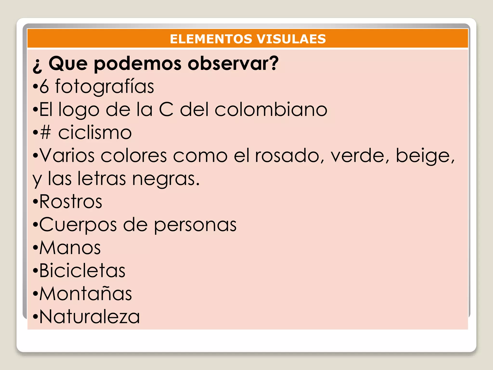 ELEMENTOS VISULAES 
¿ Que podemos observar? 
•6 fotografías 
•El logo de la C del colombiano 
•# ciclismo 
•Varios colores como el rosado, verde, beige, 
y las letras negras. 
•Rostros 
•Cuerpos de personas 
•Manos 
•Bicicletas 
•Montañas 
•Naturaleza 
 