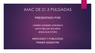 iMAC DE 21.5 PULGADAS 
PRESENTADO POR 
JOSMER JHONNER LEDESMA R 
KATHY BELLINY BOLAÑOS 
JESUS ALIN OTERO 
MERCADEO Y PUBLICIDAD 
PRIMER SEMESTRE 
 