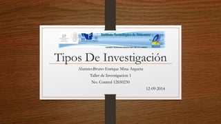 Tipos De Investigación 
Alumno:Bruno Enrique Mina Argueta 
Taller de Investigacion 1 
No. Control 12650230 
12-09-2014 
 