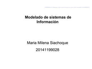Modelado de sistemas de 
Información 
Maria Milena Siachoque 
20141199028 
 