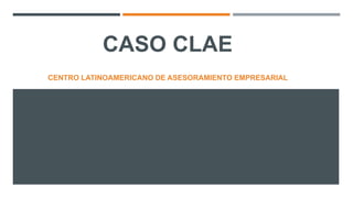 CASO CLAE 
CENTRO LATINOAMERICANO DE ASESORAMIENTO EMPRESARIAL 
 