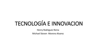 TECNOLOGÍA E INNOVACION 
Henry Rodriguez Reina 
Michael Steven Moreno Alvarez 
 