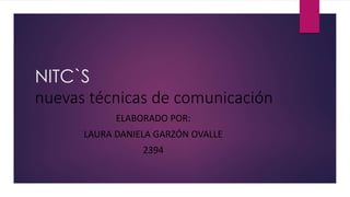 NITC`S 
nuevas técnicas de comunicación 
ELABORADO POR: 
LAURA DANIELA GARZÓN OVALLE 
2394 
 