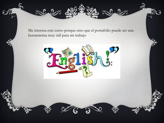 Me interesa este curso porque creo que el portafolio puede ser una
herramienta muy útil para mi trabajo