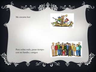 Me encanta leer
Pero sobre todo, pasar tiempo
con mi familia y amigos