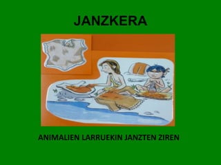 JANZKERA 
ANIMALIEN LARRUEKIN JANZTEN ZIREN 
 