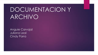 DOCUMENTACION Y 
ARCHIVO 
Anguie Carvajal 
Juliana Leal 
Cindy Parra 
 