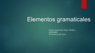 Elementos gramaticales 
Pablo Alexander Tenjo Villalba 
000084803 
Grámatica del arte 
 