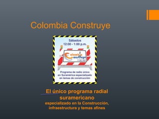 Colombia Construye
El único programa radial
suramericano
especializado en la Construcción,
infraestructura y temas afines
 