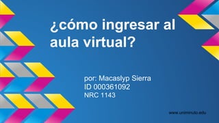 ¿cómo ingresar al 
aula virtual? 
por: Macaslyp Sierra 
ID 000361092 
NRC 1143 
www.uniminuto.edu 
 