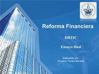 Reforma Financiera 
DHTIC 
Ensayo final 
Elaborado por: 
Gustavo Torres Morales 
 