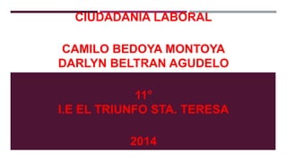 CIUDADANIA LABORAL 
CAMILO BEDOYA MONTOYA 
DARLYN BELTRAN AGUDELO 
11° 
I.E EL TRIUNFO STA. TERESA 
2014 
 