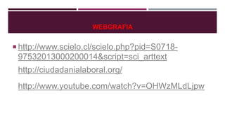WEBGRAFIA 
 http://www.scielo.cl/scielo.php?pid=S0718- 
97532013000200014&script=sci_arttext 
http://ciudadanialaboral.org/ 
http://www.youtube.com/watch?v=OHWzMLdLjpw 
 
