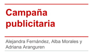 Campaña 
publicitaria 
Alejandra Fernández, Alba Morales y 
Adriana Aranguren 
 