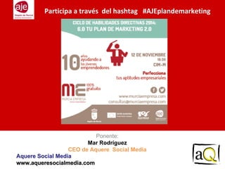 Ponente: 
Mar Rodríguez 
CEO de Aquere Social Media 
Aquere Social Media 
www.aqueresocialmedia.com 
Participa a través del hashtag #AJEplandemarketing  