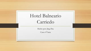 Hotel Balneario 
Carriedo 
Hecho por: Jing Zhu 
Cuso: 4º beta 
 