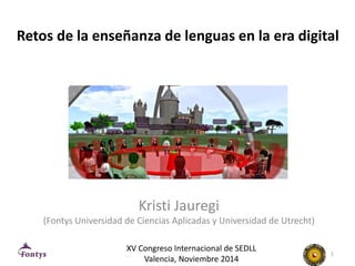 Retos de la enseñanza de lenguas en la era digital 
Kristi Jauregi 
(Fontys Universidad de Ciencias Aplicadas y Universidad de Utrecht) 
1 
XV Congreso Internacional de SEDLL 
Valencia, Noviembre 2014 
 