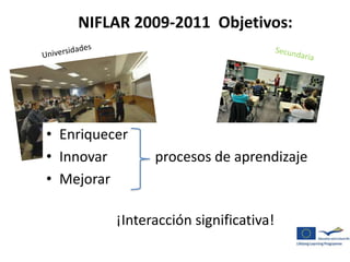 NIFLAR 2009-2011 Objetivos: 
• Enriquecer 
• Innovar procesos de aprendizaje 
• Mejorar 
¡Interacción significativa! 
 