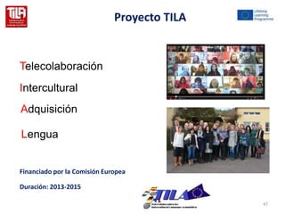 47 
Telecolaboración 
Intercultural 
Adquisición 
Lengua 
Proyecto TILA 
Financiado por la Comisión Europea 
Duración: 201...