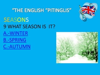 SEASONS 
9 WHAT SEASON IS IT? 
A.-WINTER 
B.-SPRING 
C.-AUTUMN 
 