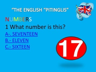 NUMBERS 
1 What number is this? 
A-. SEVENTEEN 
B.- ELEVEN 
C.- SIXTEEN 
 