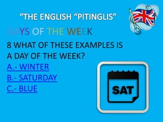 DAYS OF THE WEEK 
8 WHAT OF THESE EXAMPLES IS 
A DAY OF THE WEEK? 
A.- WINTER 
B.- SATURDAY 
C.- BLUE 
 