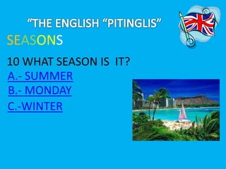 SEASONS 
10 WHAT SEASON IS IT? 
A.- SUMMER 
B.- MONDAY 
C.-WINTER 
 