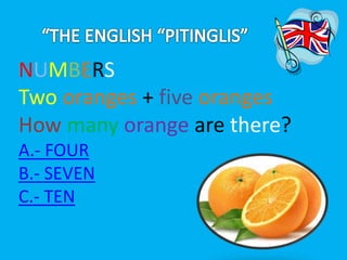 NUMBERS 
Two oranges + five oranges 
How many orange are there? 
A.- FOUR 
B.- SEVEN 
C.- TEN 
 