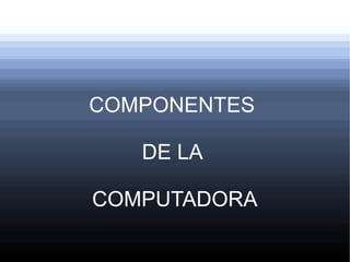 COMPONENTES 
DE LA 
COMPUTADORA 
 