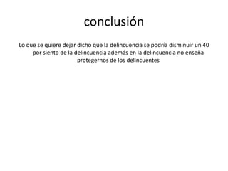 conclusión 
Lo que se quiere dejar dicho que la delincuencia se podría disminuir un 40 
por siento de la delincuencia además en la delincuencia no enseña 
protegernos de los delincuentes 
 