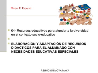 Master E. Especial
 04- Recursos educativos para atender a la diversidad
en el contexto socio-educativo
  
 ELABORACIÓN Y ADAPTACIÓN DE RECURSOS 
DIDÁCTICOS PARA EL ALUMNADO CON 
NECESIDADES EDUCATIVAS ESPECIALES
ASUNCIÓN MOYA MAYA
 