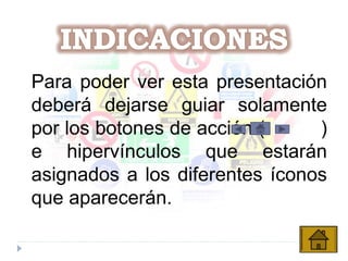 Para poder ver esta presentación
deberá dejarse guiar solamente
por los botones de acción ( )
e hipervínculos que estarán
asignados a los diferentes íconos
que aparecerán.
 