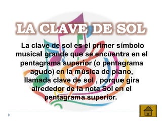 La clave de sol es el primer símbolo
musical grande que se encuentra en el
pentagrama superior (o pentagrama
agudo) en la música de piano,
llamada clave de sol , porque gira
alrededor de la nota Sol en el
pentagrama superior.
 