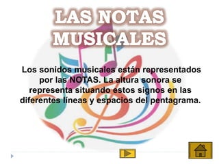 Los sonidos musicales están representados
por las NOTAS. La altura sonora se
representa situando estos signos en las
diferentes líneas y espacios del pentagrama.
 