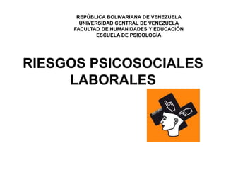 RIESGOS PSICOSOCIALES
LABORALES
REPÚBLICA BOLIVARIANA DE VENEZUELA
UNIVERSIDAD CENTRAL DE VENEZUELA
FACULTAD DE HUMANIDADES Y EDUCACIÓN
ESCUELA DE PSICOLOGÍA
 