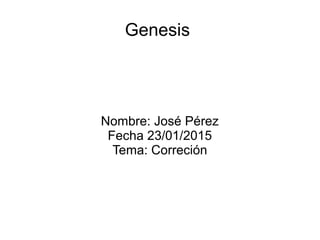 Genesis
Nombre: José Pérez
Fecha 23/01/2015
Tema: Correción
 