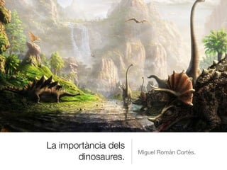 La importància dels
dinosaures.
Miguel Román Cortés.
 