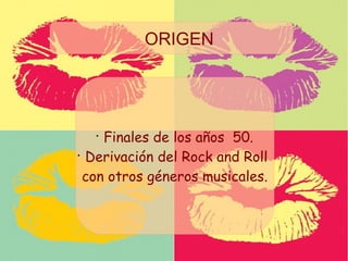•
Finales de los años 50.
•
Derivación del Rock and Roll
con otros géneros musicales.
ORIGEN
 