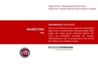 MARKETING
Fiat
CRECIMIENTO SOSTENIDO
Fiat es una histórica marca italiana de automóviles
bajo la que se comercializan vehí...