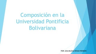 Composición en la
Universidad Pontificia
Bolivariana
POR: ANA MILENA HENAO RENDON
 