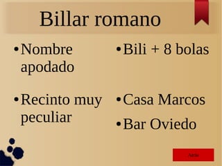Billar romano
● Nombre
apodado
● Bili + 8 bolas
● Casa Marcos
● Bar Oviedo
● Recinto muy
peculiar
AtrásAtrás
 