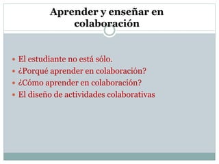  El estudiante no está sólo.
 ¿Porqué aprender en colaboración?
 ¿Cómo aprender en colaboración?
 El diseño de activid...