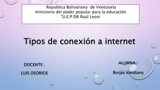 Republica Bolivariana de Venezuela
ministerio del poder popular para la educación
"U.E.P DR Raúl Leoni
Tipos de conexión a internet
ALUMNA::
Borjas kleidiany
DOCENTE :
LUIS OSORIOS
 