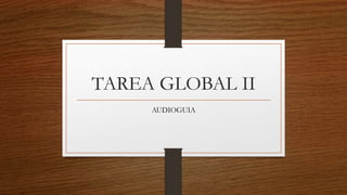 TAREA GLOBAL II
AUDIOGUIA
 