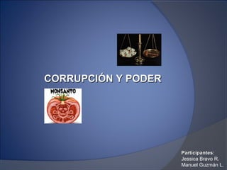 CORRUPCIÓN Y PODERCORRUPCIÓN Y PODER
Participantes:Participantes:
Jessica Bravo R.
Manuel Guzmán L.
 